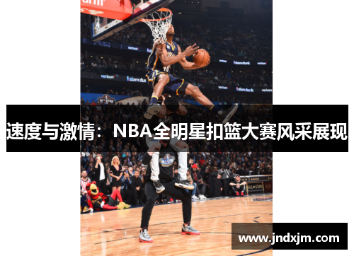 速度与激情：NBA全明星扣篮大赛风采展现