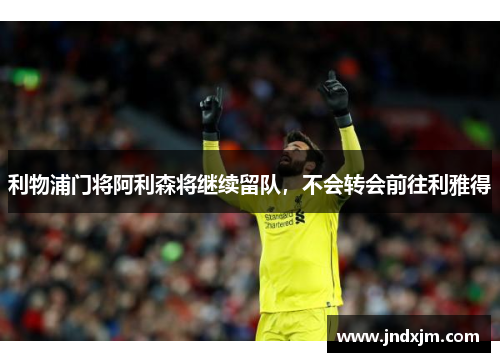 利物浦门将阿利森将继续留队，不会转会前往利雅得