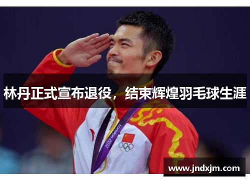 林丹正式宣布退役，结束辉煌羽毛球生涯